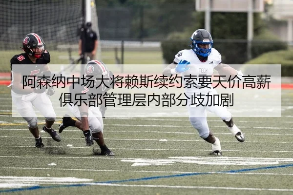 阿森纳中场大将赖斯续约索要天价高薪 俱乐部管理层内部分歧加剧
